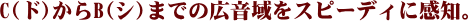 C(ド)からB(シ)までの広音域をスピーディに感知。