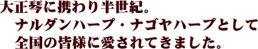 大正琴に携わり半世紀。ナルダンハープ・ナゴヤハープとして全国の皆様に愛されてきました。