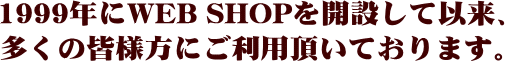 1999年にWEB SHOPを開設して以来、多くの皆様方にご利用頂いております。