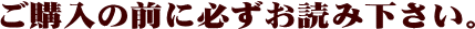 ご購入の前に必ずお読み下さい。